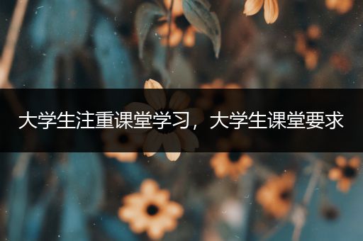 大学生注重课堂学习，大学生课堂要求