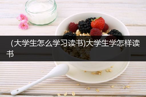 （大学生怎么学习读书)大学生学怎样读书