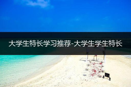 大学生特长学习推荐-大学生学生特长