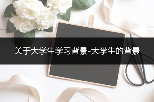 关于大学生学习背景-大学生的背景