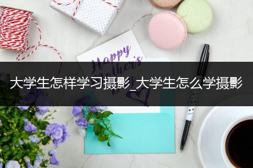 大学生怎样学习摄影_大学生怎么学摄影