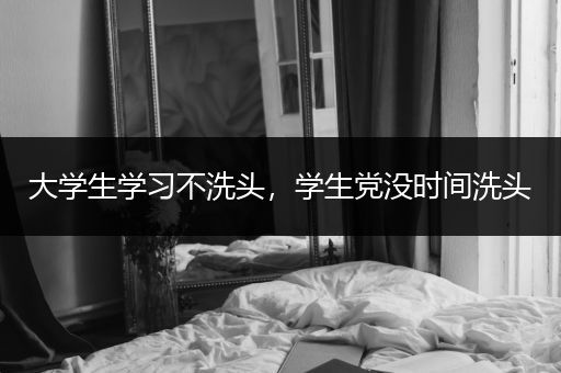 大学生学习不洗头，学生党没时间洗头