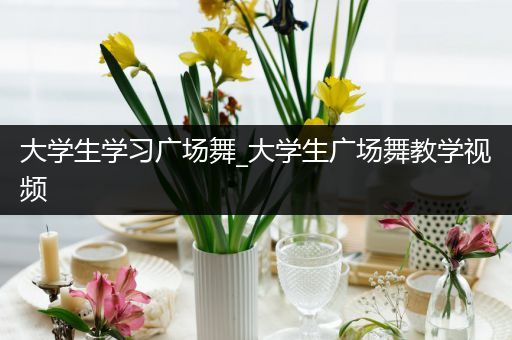 大学生学习广场舞_大学生广场舞教学视频