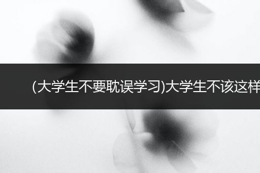 （大学生不要耽误学习)大学生不该这样