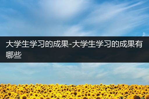 大学生学习的成果-大学生学习的成果有哪些