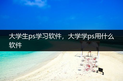 大学生ps学习软件，大学学ps用什么软件