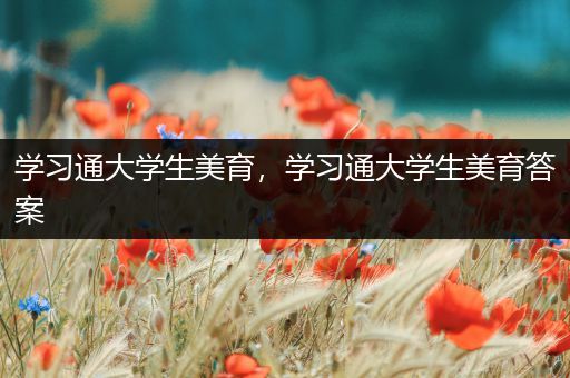 学习通大学生美育，学习通大学生美育答案