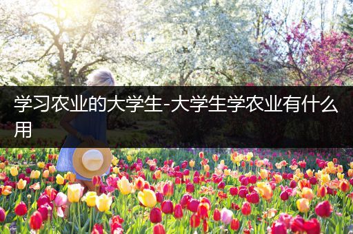 学习农业的大学生-大学生学农业有什么用