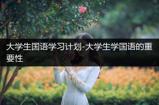 大学生国语学习计划-大学生学国语的重要性