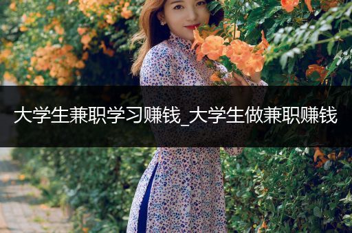 大学生兼职学习赚钱_大学生做兼职赚钱