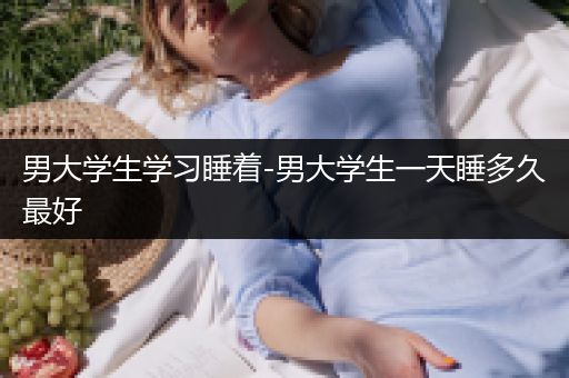 男大学生学习睡着-男大学生一天睡多久最好