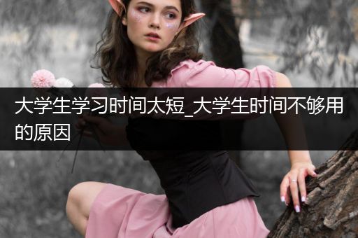 大学生学习时间太短_大学生时间不够用的原因