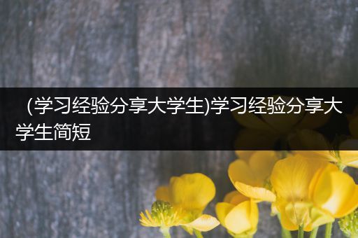 （学习经验分享大学生)学习经验分享大学生简短