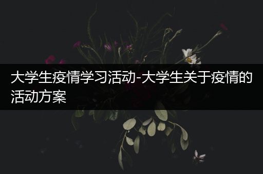 大学生疫情学习活动-大学生关于疫情的活动方案