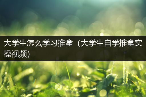 大学生怎么学习推拿（大学生自学推拿实操视频）