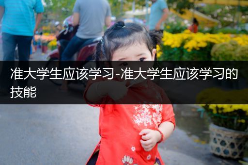 准大学生应该学习-准大学生应该学习的技能