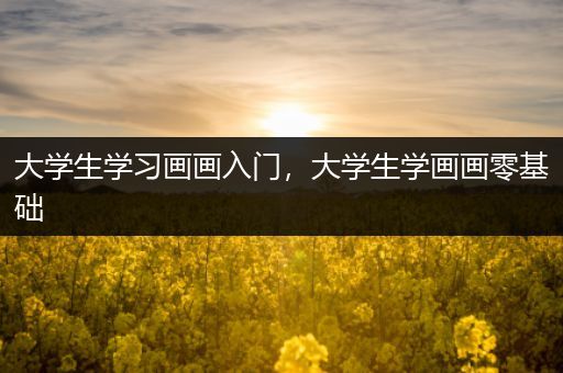 大学生学习画画入门，大学生学画画零基础