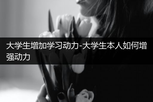 大学生增加学习动力-大学生本人如何增强动力
