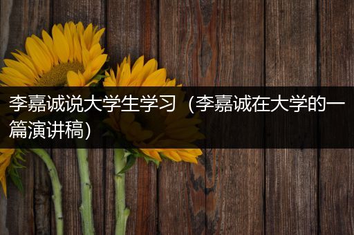 李嘉诚说大学生学习（李嘉诚在大学的一篇演讲稿）