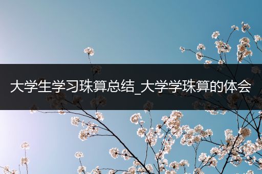 大学生学习珠算总结_大学学珠算的体会