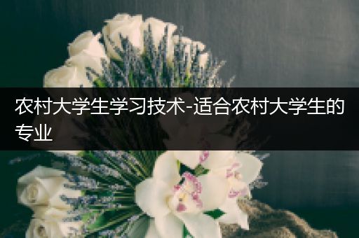 农村大学生学习技术-适合农村大学生的专业