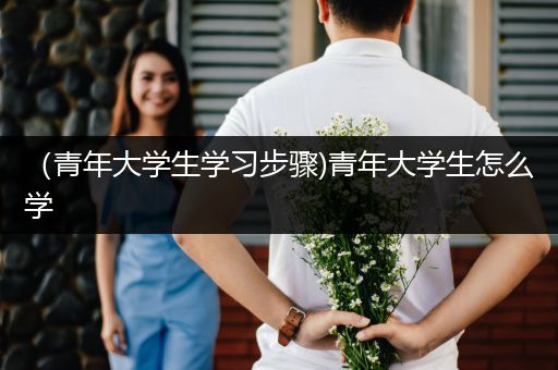 （青年大学生学习步骤)青年大学生怎么学