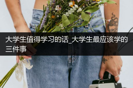 大学生值得学习的话_大学生最应该学的三件事