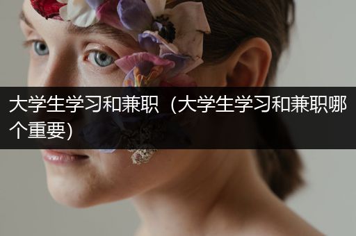 大学生学习和兼职（大学生学习和兼职哪个重要）