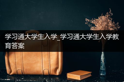 学习通大学生入学_学习通大学生入学教育答案