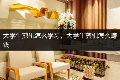 大学生剪辑怎么学习，大学生剪辑怎么赚钱