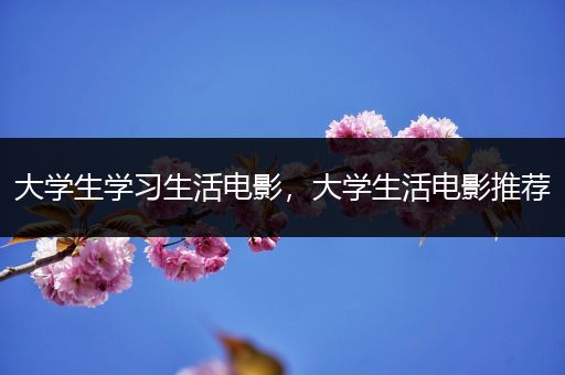 大学生学习生活电影，大学生活电影推荐