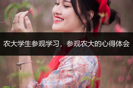 农大学生参观学习，参观农大的心得体会