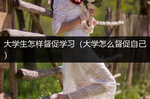大学生怎样督促学习（大学怎么督促自己）