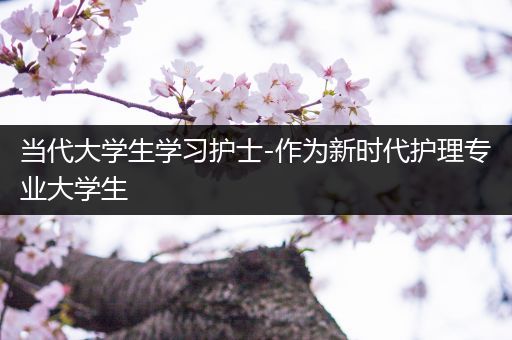 当代大学生学习护士-作为新时代护理专业大学生