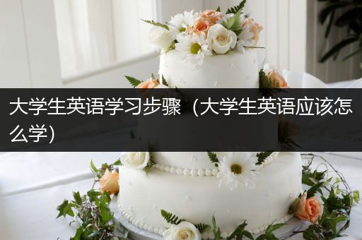 大学生英语学习步骤（大学生英语应该怎么学）
