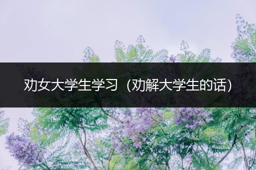 劝女大学生学习（劝解大学生的话）