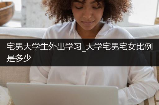 宅男大学生外出学习_大学宅男宅女比例是多少