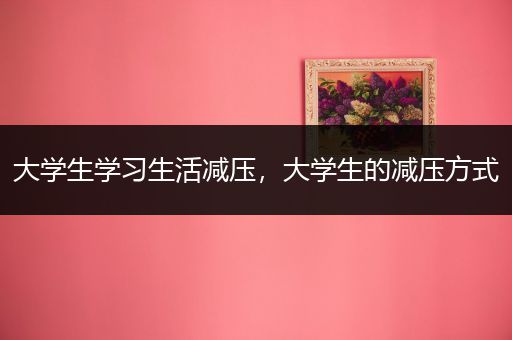 大学生学习生活减压，大学生的减压方式
