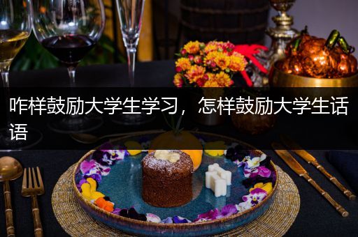 咋样鼓励大学生学习，怎样鼓励大学生话语