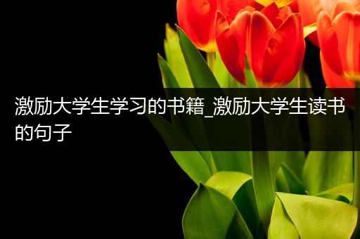 激励大学生学习的书籍_激励大学生读书的句子