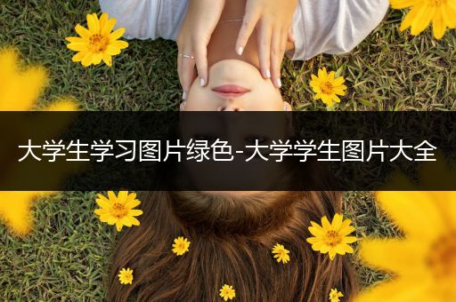 大学生学习图片绿色-大学学生图片大全