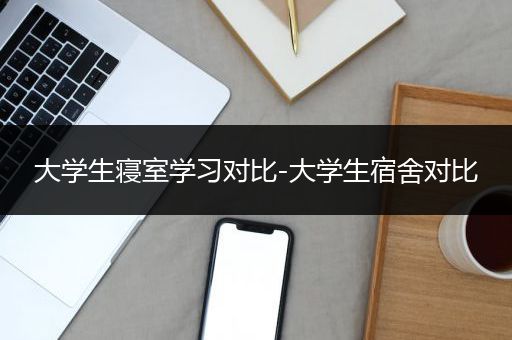 大学生寝室学习对比-大学生宿舍对比