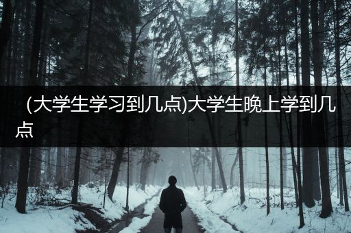 （大学生学习到几点)大学生晚上学到几点