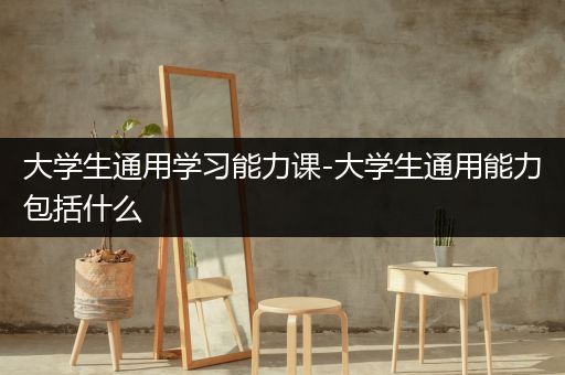 大学生通用学习能力课-大学生通用能力包括什么