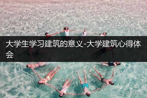 大学生学习建筑的意义-大学建筑心得体会