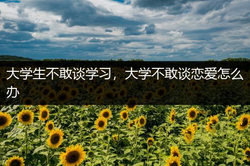 大学生不敢谈学习，大学不敢谈恋爱怎么办