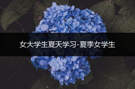 女大学生夏天学习-夏季女学生