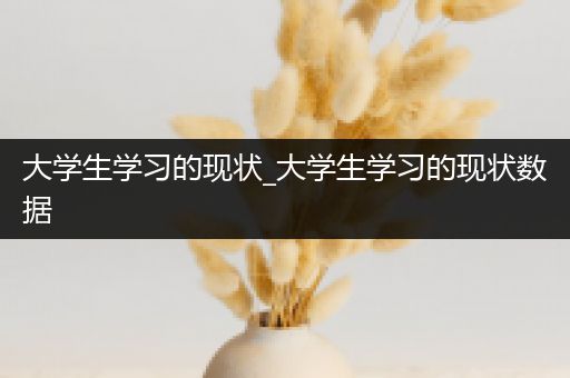 大学生学习的现状_大学生学习的现状数据