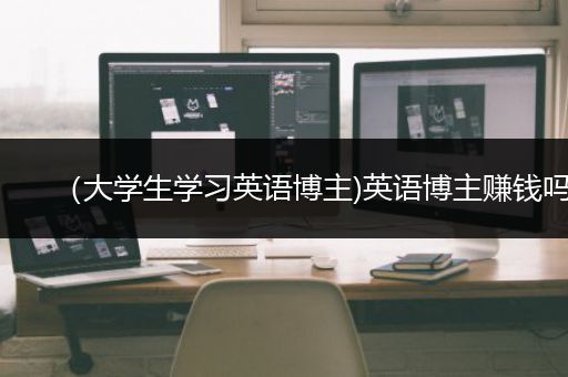 （大学生学习英语博主)英语博主赚钱吗