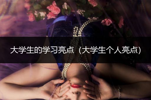 大学生的学习亮点（大学生个人亮点）